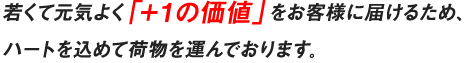 若くて元気よく「＋１の価値」をお客様に届けるため、ハートを込めて荷物を運んでおります。