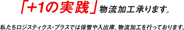 「＋１の実践」物流加工承ります。私たちロジスティクス・プラスでは保管や入出庫、物流加工を行っております。